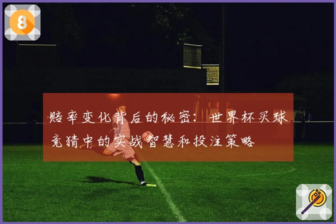 赔率变化背后的秘密:世界杯买球竞猜中的实战智慧和投注策略