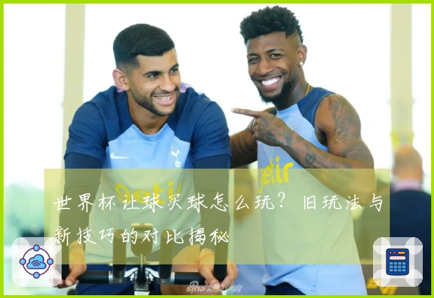 世界杯让球买球怎么玩?旧玩法与新技巧的对比揭秘