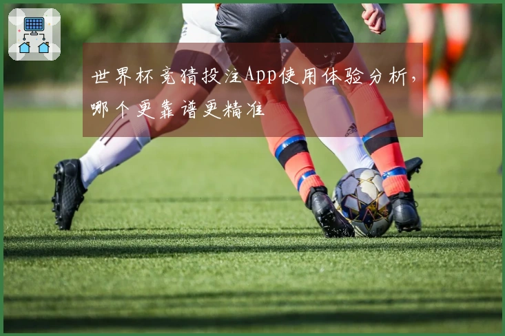 世界杯竞猜投注App使用体验分析，哪个更靠谱更精准