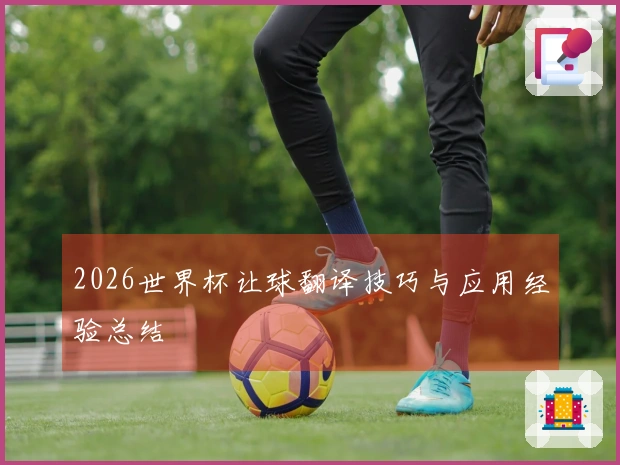 2026世界杯让球翻译技巧与应用经验总结
