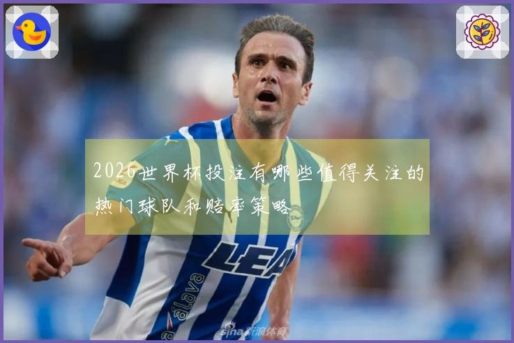 2026世界杯投注有哪些值得关注的热门球队和赔率策略