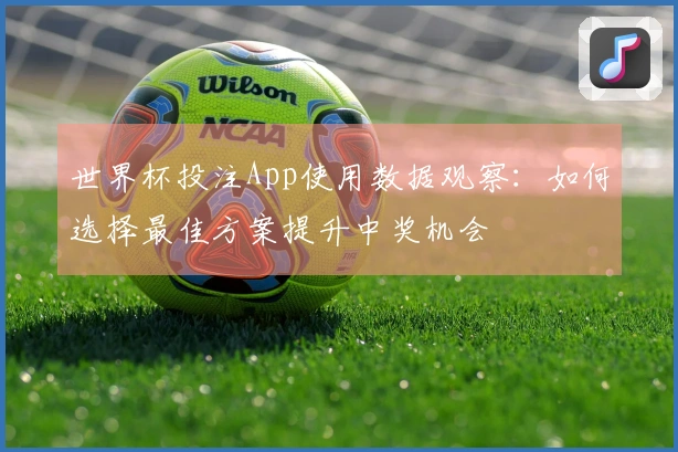 世界杯投注App使用数据观察：如何选择最佳方案提升中奖机会