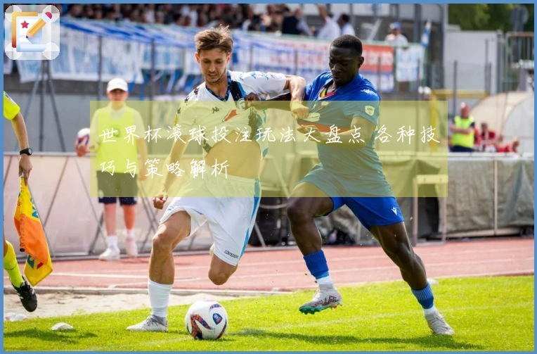 世界杯滚球投注玩法大盘点 各种技巧与策略解析