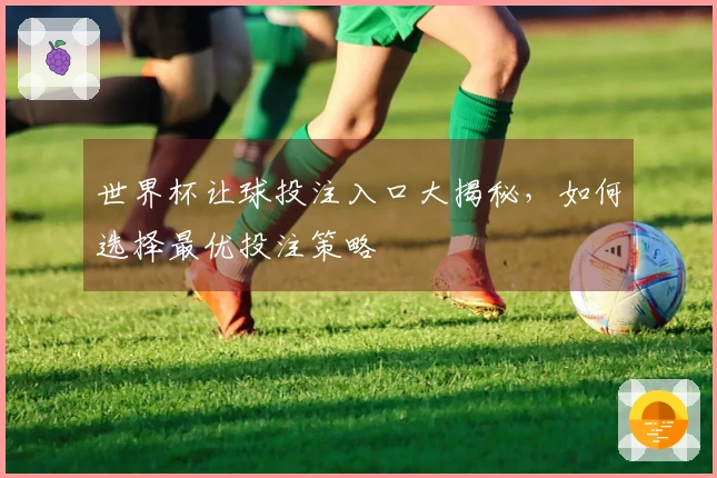 世界杯让球投注入口大揭秘，如何选择最优投注策略
