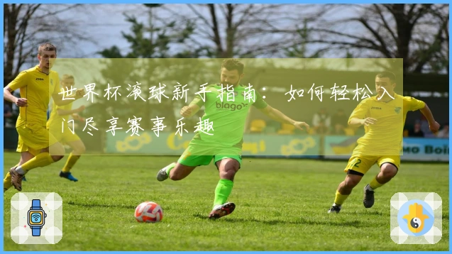 世界杯滚球新手指南：如何轻松入门尽享赛事乐趣