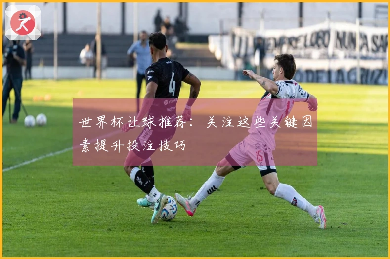 世界杯让球推荐：关注这些关键因素提升投注技巧