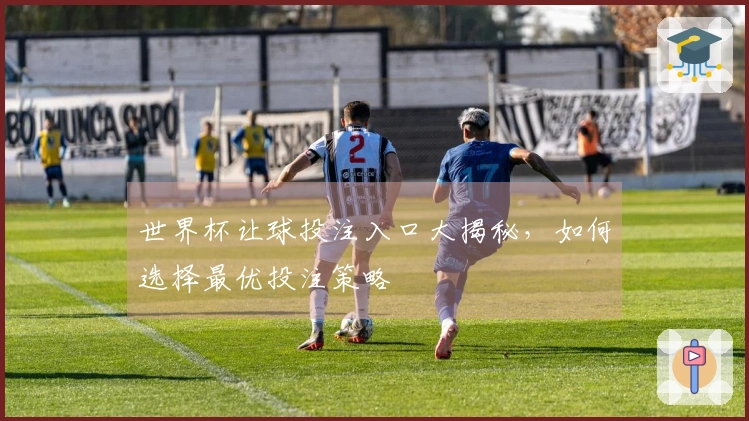 世界杯让球投注入口大揭秘，如何选择最优投注策略