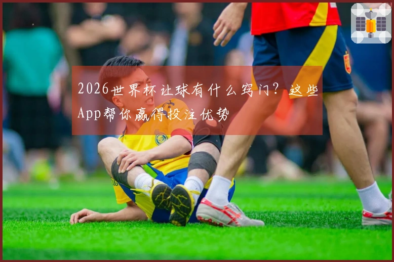 2026世界杯让球有什么窍门？这些App帮你赢得投注优势