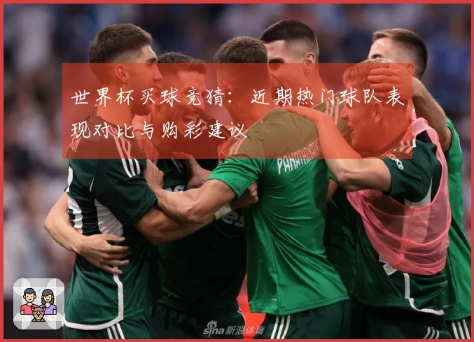 世界杯买球竞猜：近期热门球队表现对比与购彩建议