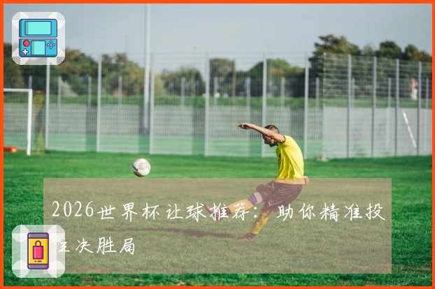 2026世界杯让球推荐：助你精准投注决胜局
