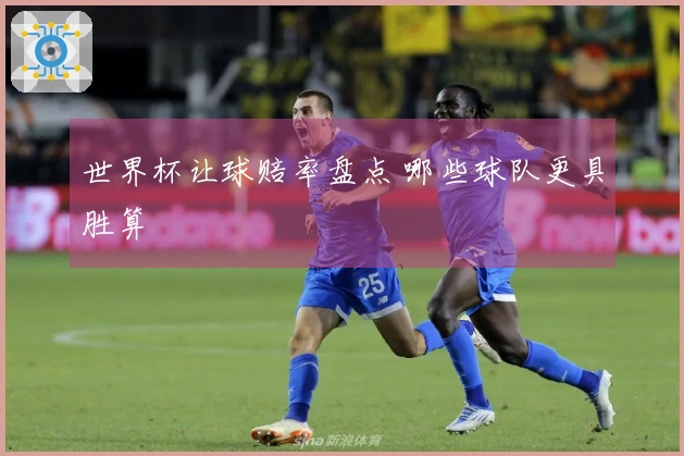 世界杯让球赔率盘点 哪些球队更具胜算
