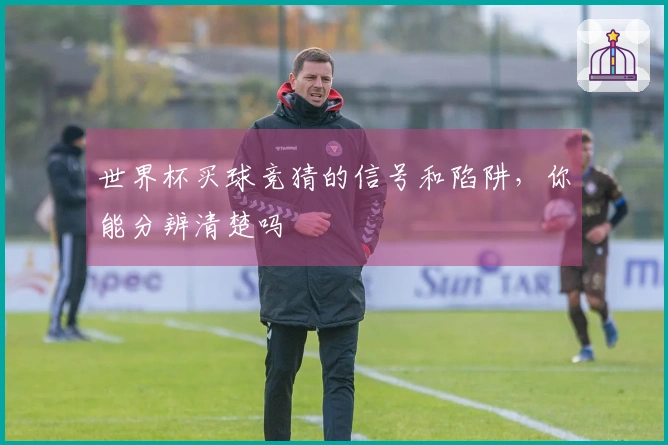 世界杯买球竞猜的信号和陷阱，你能分辨清楚吗