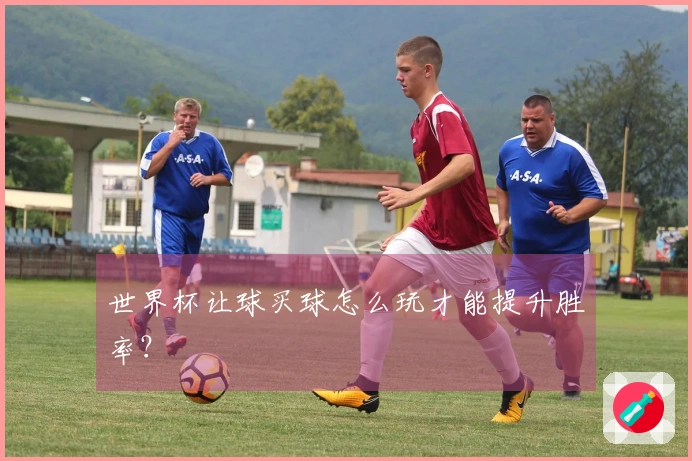 世界杯让球买球怎么玩才能提升胜率?