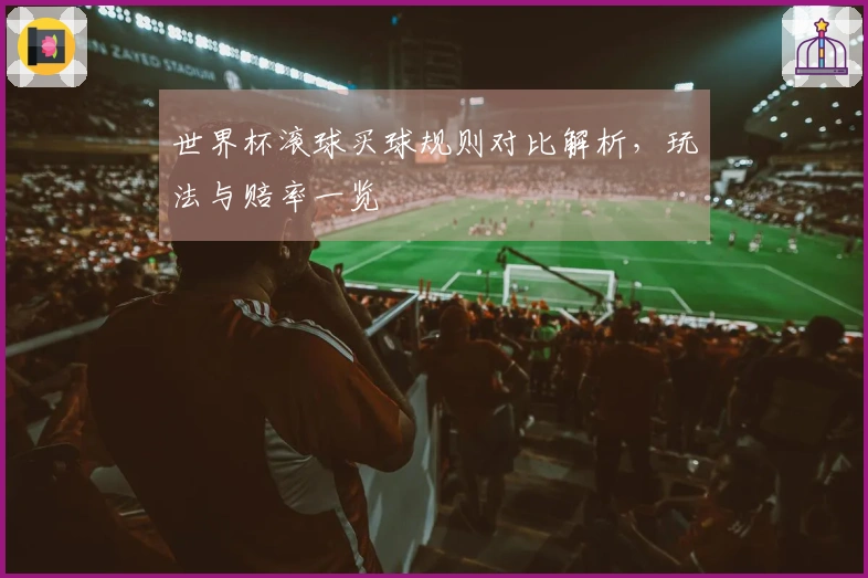 世界杯滚球买球规则对比解析，玩法与赔率一览