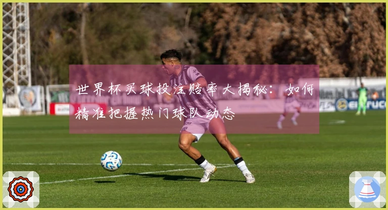 世界杯买球投注赔率大揭秘：如何精准把握热门球队动态