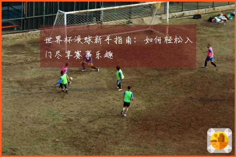 世界杯滚球新手指南：如何轻松入门尽享赛事乐趣