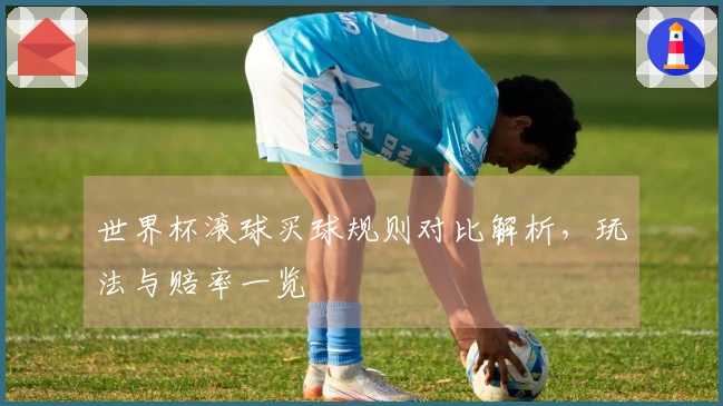 世界杯滚球买球规则对比解析，玩法与赔率一览