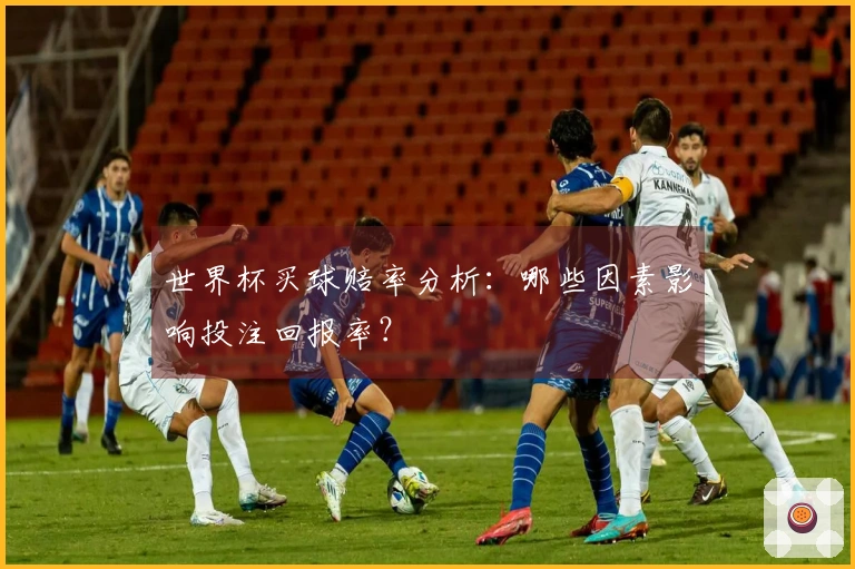 世界杯买球赔率分析：哪些因素影响投注回报率？