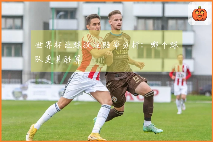 世界杯让球投注赔率分析：哪个球队更具胜算