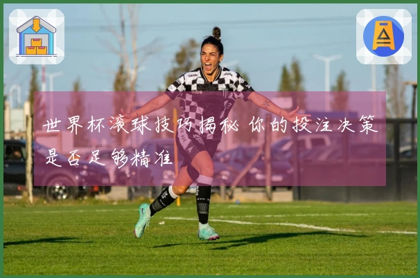 世界杯滚球技巧揭秘 你的投注决策是否足够精准